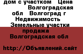 дом с участком › Цена ­ 500 000 - Волгоградская обл., Волгоград г. Недвижимость » Земельные участки продажа   . Волгоградская обл.